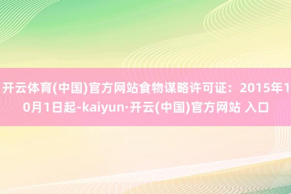 开云体育(中国)官方网站食物谋略许可证：2015年10月1日起-kaiyun·开云(中国)官方网站 入口