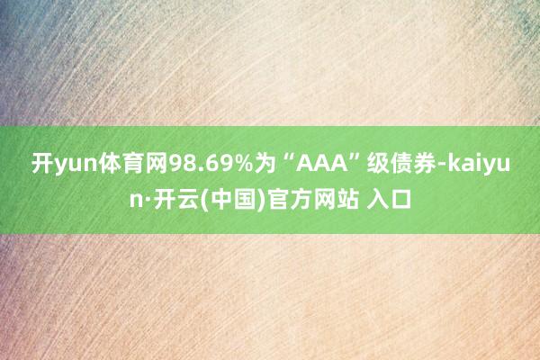 开yun体育网98.69%为“AAA”级债券-kaiyun·开云(中国)官方网站 入口