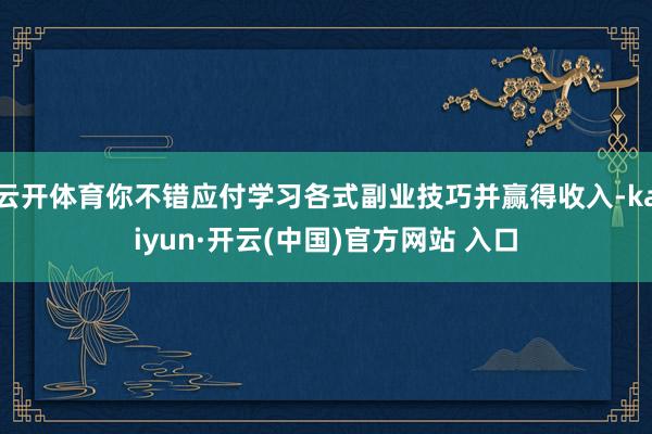 云开体育你不错应付学习各式副业技巧并赢得收入-kaiyun·开云(中国)官方网站 入口