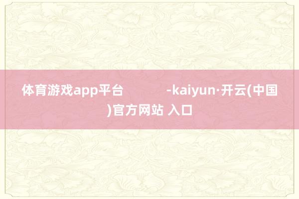 体育游戏app平台            -kaiyun·开云(中国)官方网站 入口