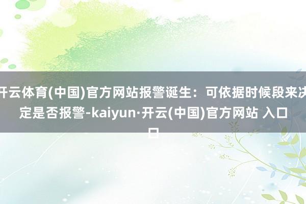 开云体育(中国)官方网站报警诞生：可依据时候段来决定是否报警-kaiyun·开云(中国)官方网站 入口
