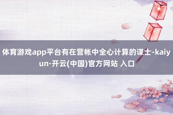 体育游戏app平台有在营帐中全心计算的谋士-kaiyun·开云(中国)官方网站 入口
