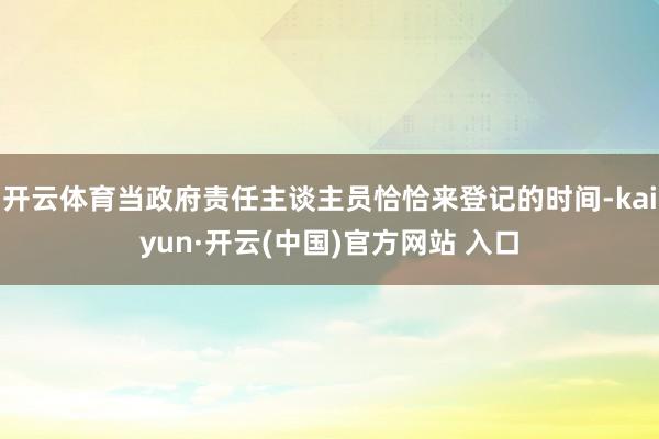 开云体育当政府责任主谈主员恰恰来登记的时间-kaiyun·开云(中国)官方网站 入口