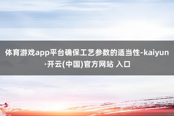 体育游戏app平台确保工艺参数的适当性-kaiyun·开云(中国)官方网站 入口