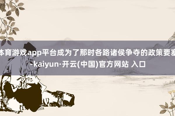 体育游戏app平台成为了那时各路诸侯争夺的政策要塞-kaiyun·开云(中国)官方网站 入口