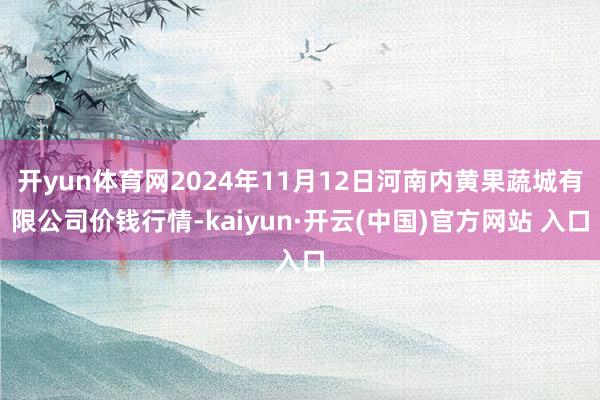 开yun体育网2024年11月12日河南内黄果蔬城有限公司价钱行情-kaiyun·开云(中国)官方网站 入口