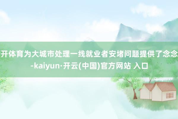 云开体育为大城市处理一线就业者安堵问题提供了念念路-kaiyun·开云(中国)官方网站 入口