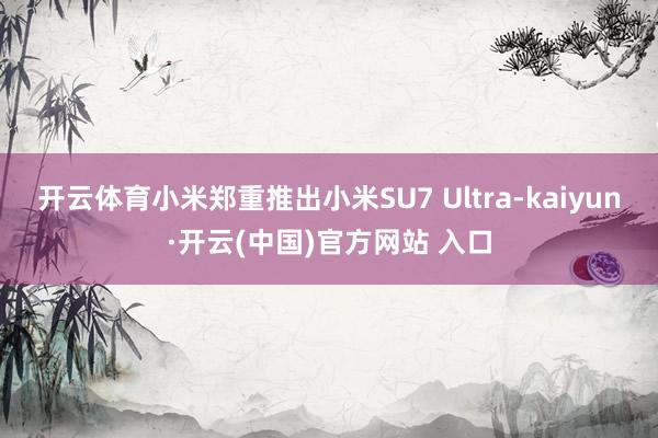 开云体育小米郑重推出小米SU7 Ultra-kaiyun·开云(中国)官方网站 入口