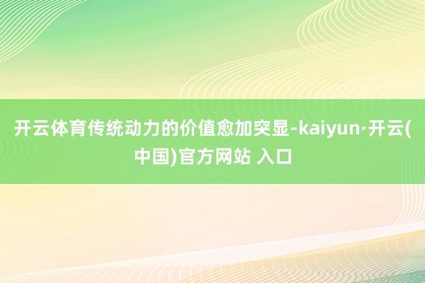 开云体育传统动力的价值愈加突显-kaiyun·开云(中国)官方网站 入口