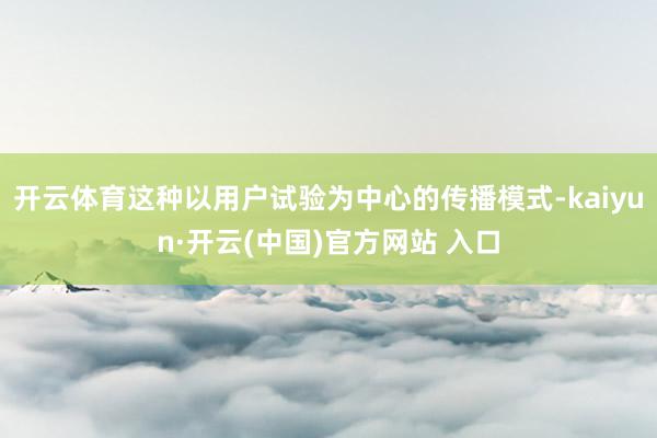 开云体育这种以用户试验为中心的传播模式-kaiyun·开云(中国)官方网站 入口