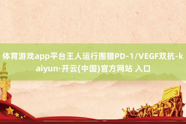 体育游戏app平台王人运行围猎PD-1/VEGF双抗-kaiyun·开云(中国)官方网站 入口