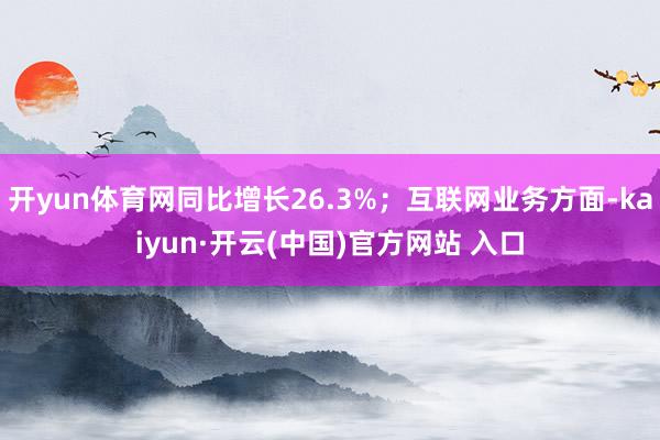开yun体育网同比增长26.3%；互联网业务方面-kaiyun·开云(中国)官方网站 入口