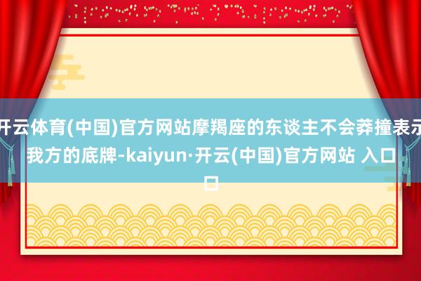 开云体育(中国)官方网站摩羯座的东谈主不会莽撞表示我方的底牌-kaiyun·开云(中国)官方网站 入口