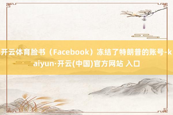 开云体育脸书（Facebook）冻结了特朗普的账号-kaiyun·开云(中国)官方网站 入口