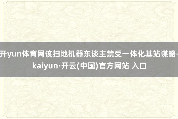 开yun体育网该扫地机器东谈主禁受一体化基站谋略-kaiyun·开云(中国)官方网站 入口