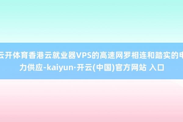 云开体育香港云就业器VPS的高速网罗相连和踏实的电力供应-kaiyun·开云(中国)官方网站 入口