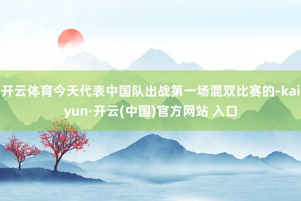 开云体育今天代表中国队出战第一场混双比赛的-kaiyun·开云(中国)官方网站 入口