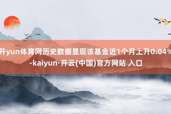 开yun体育网历史数据显现该基金近1个月上升0.04%-kaiyun·开云(中国)官方网站 入口