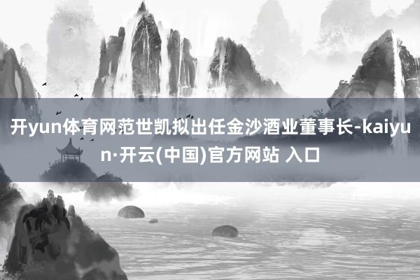 开yun体育网范世凯拟出任金沙酒业董事长-kaiyun·开云(中国)官方网站 入口