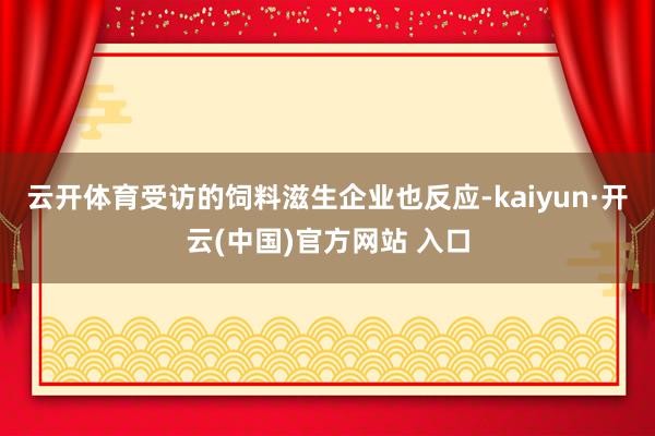 云开体育　　受访的饲料滋生企业也反应-kaiyun·开云(中国)官方网站 入口