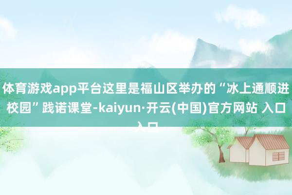 体育游戏app平台　　这里是福山区举办的“冰上通顺进校园”践诺课堂-kaiyun·开云(中国)官方网站 入口