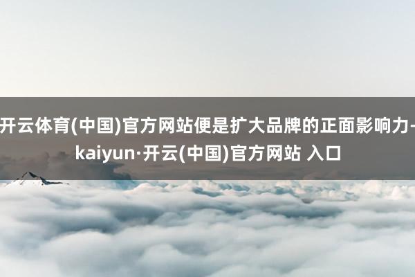 开云体育(中国)官方网站便是扩大品牌的正面影响力-kaiyun·开云(中国)官方网站 入口
