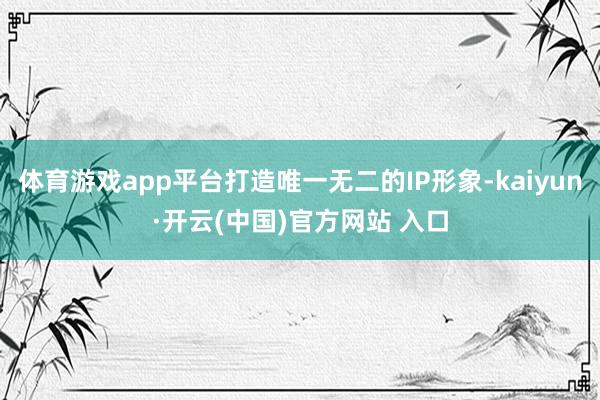 体育游戏app平台打造唯一无二的IP形象-kaiyun·开云(中国)官方网站 入口