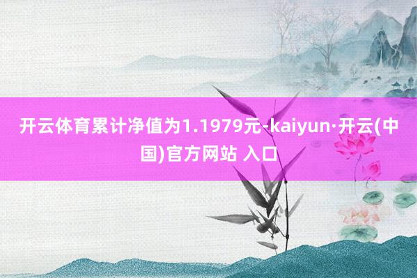 开云体育累计净值为1.1979元-kaiyun·开云(中国)官方网站 入口
