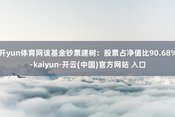 开yun体育网该基金钞票建树：股票占净值比90.68%-kaiyun·开云(中国)官方网站 入口