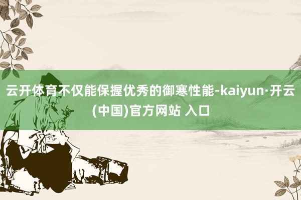 云开体育不仅能保握优秀的御寒性能-kaiyun·开云(中国)官方网站 入口