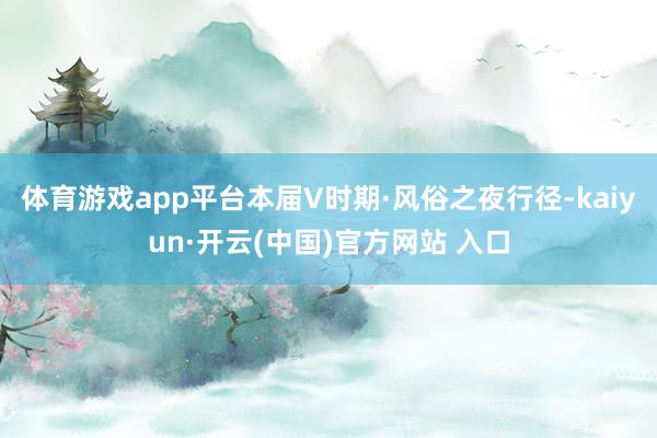 体育游戏app平台本届V时期·风俗之夜行径-kaiyun·开云(中国)官方网站 入口