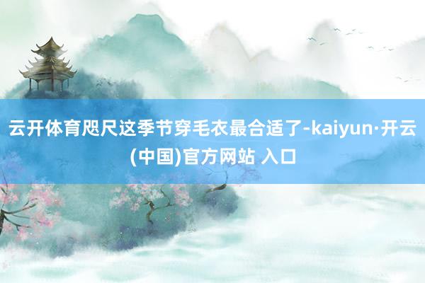 云开体育咫尺这季节穿毛衣最合适了-kaiyun·开云(中国)官方网站 入口