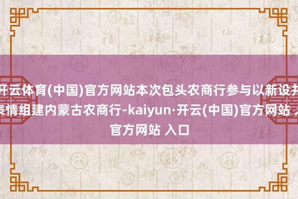开云体育(中国)官方网站本次包头农商行参与以新设并吞表情组建内蒙古农商行-kaiyun·开云(中国)官方网站 入口