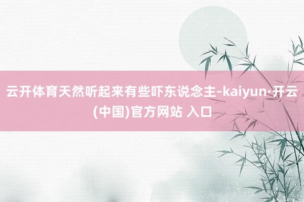 云开体育天然听起来有些吓东说念主-kaiyun·开云(中国)官方网站 入口
