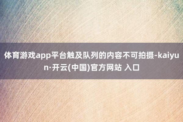体育游戏app平台触及队列的内容不可拍摄-kaiyun·开云(中国)官方网站 入口