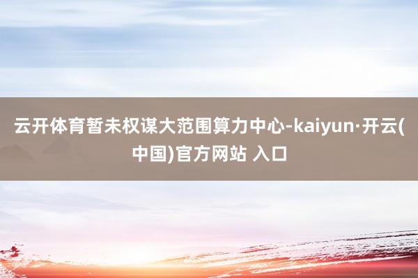 云开体育暂未权谋大范围算力中心-kaiyun·开云(中国)官方网站 入口