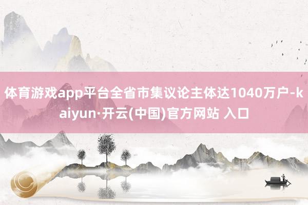体育游戏app平台全省市集议论主体达1040万户-kaiyun·开云(中国)官方网站 入口