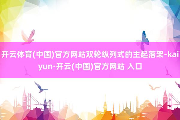 开云体育(中国)官方网站双轮纵列式的主起落架-kaiyun·开云(中国)官方网站 入口