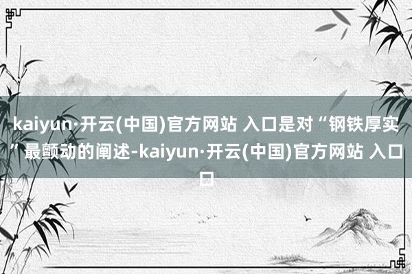 kaiyun·开云(中国)官方网站 入口是对“钢铁厚实”最颤动的阐述-kaiyun·开云(中国)官方网站 入口