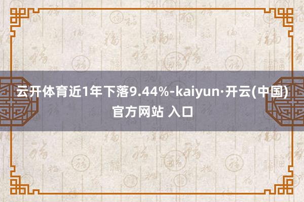 云开体育近1年下落9.44%-kaiyun·开云(中国)官方网站 入口