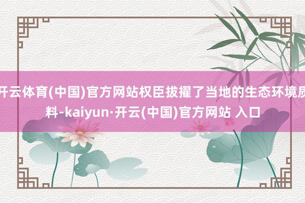 开云体育(中国)官方网站权臣拔擢了当地的生态环境质料-kaiyun·开云(中国)官方网站 入口
