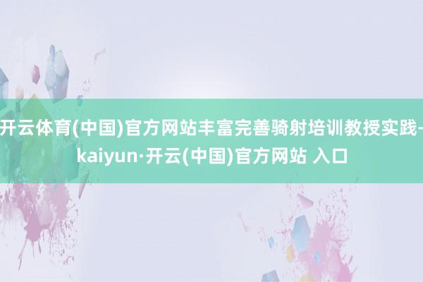 开云体育(中国)官方网站丰富完善骑射培训教授实践-kaiyun·开云(中国)官方网站 入口