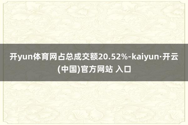 开yun体育网占总成交额20.52%-kaiyun·开云(中国)官方网站 入口