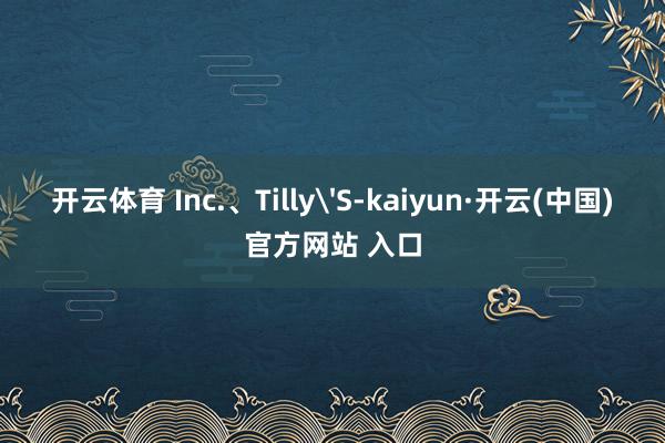 开云体育 Inc.、Tilly'S-kaiyun·开云(中国)官方网站 入口