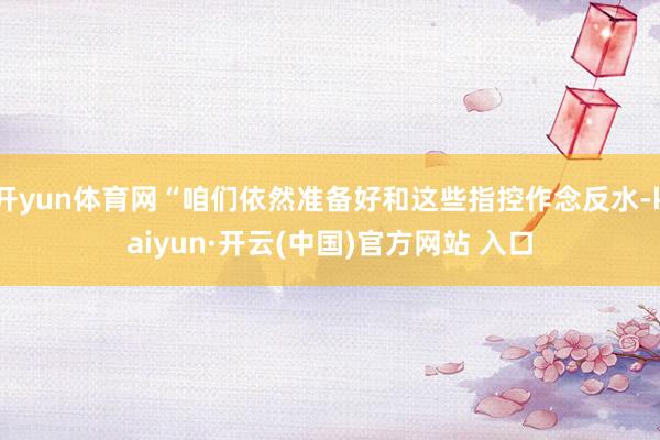 开yun体育网“咱们依然准备好和这些指控作念反水-kaiyun·开云(中国)官方网站 入口