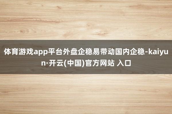 体育游戏app平台外盘企稳易带动国内企稳-kaiyun·开云(中国)官方网站 入口