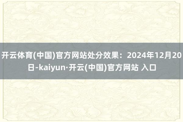 开云体育(中国)官方网站处分效果：2024年12月20日-kaiyun·开云(中国)官方网站 入口