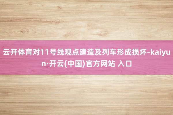 云开体育对11号线观点建造及列车形成损坏-kaiyun·开云(中国)官方网站 入口