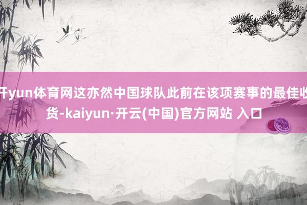 开yun体育网这亦然中国球队此前在该项赛事的最佳收货-kaiyun·开云(中国)官方网站 入口