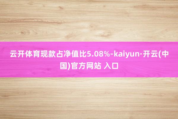 云开体育现款占净值比5.08%-kaiyun·开云(中国)官方网站 入口